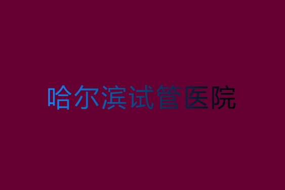 哈爾濱哪家醫(yī)院試管成功率高？哈爾濱試管成功率高的醫(yī)院