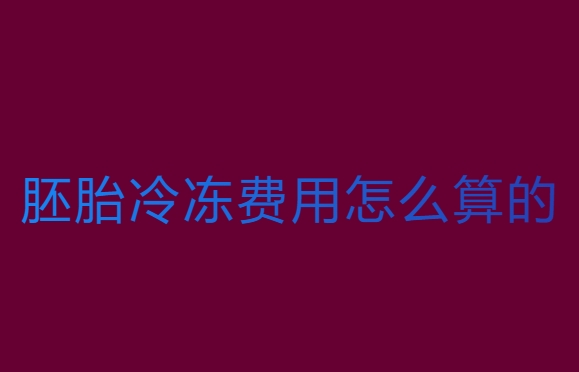 胚胎冷凍費(fèi)用怎么算的？費(fèi)用全解析
