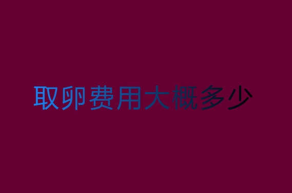 取卵費(fèi)用大概多少？取卵費(fèi)用一覽