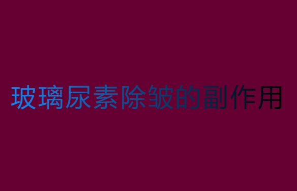 玻璃尿素除皺有用嗎？玻璃尿素除皺的副作用