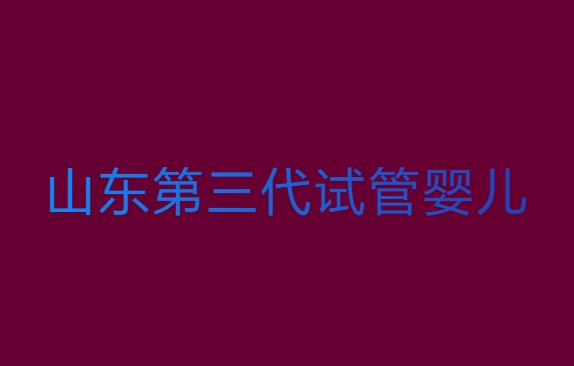 山東三代試管嬰兒多少錢？山東第三代試管嬰兒價(jià)位