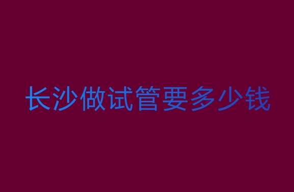 長(zhǎng)沙做試管嬰兒要多少錢？長(zhǎng)沙試管嬰兒費(fèi)用全解析
