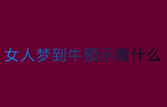 女人夢(mèng)到牛預(yù)示著什么？全面解讀