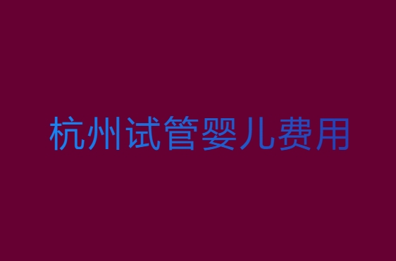 杭州試管嬰兒費(fèi)用大約多少？杭州試管嬰兒費(fèi)用全解析
