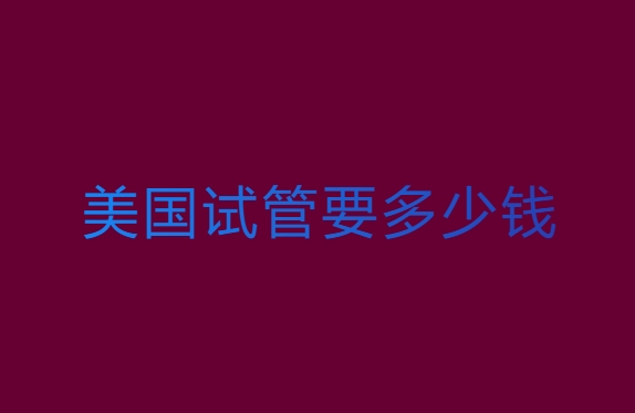 美國(guó)試管要多少錢？美國(guó)試管助孕生子全解析
