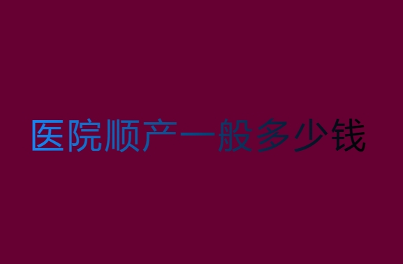 醫(yī)院順產(chǎn)一般多少錢？一文幫你搞清楚