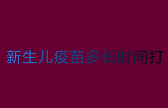 新生兒疫苗多長時間打？新生兒疫苗接種時間表及費用