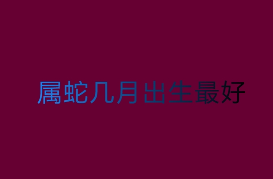 屬蛇幾月出生的人命最好？傳統(tǒng)文化中的解讀