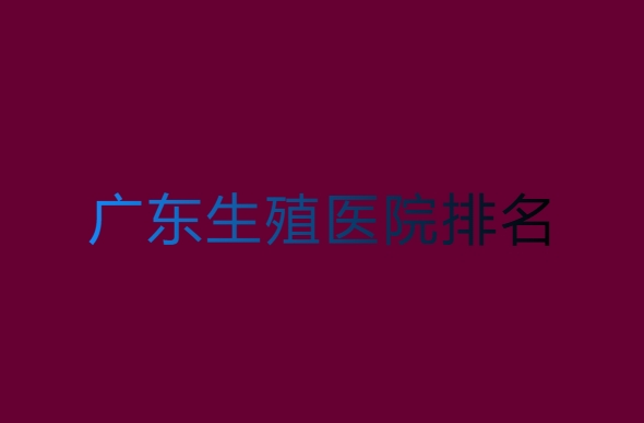 廣東生殖醫(yī)院哪家好？廣東生殖醫(yī)院排名