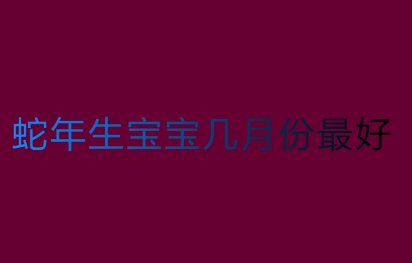 蛇年生寶寶幾月份最好？傳統(tǒng)文化中的解讀