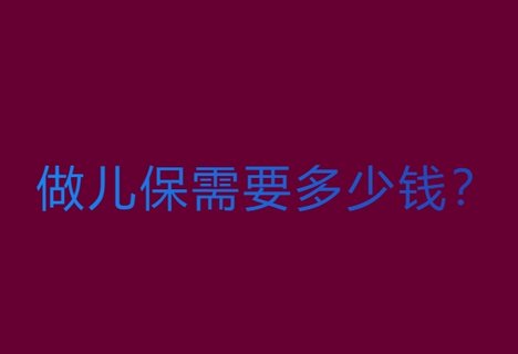 做兒保需要多少錢？費(fèi)用全解析