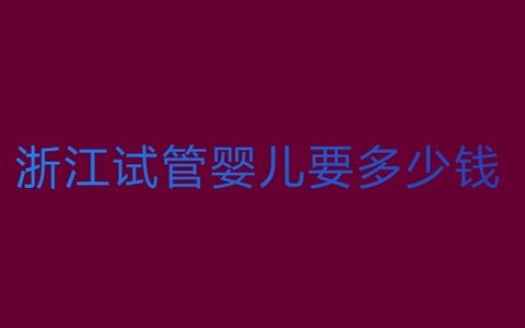 浙江試管嬰兒需要多少錢？浙江試管嬰兒費(fèi)用全解析