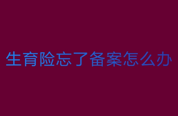 生育險(xiǎn)忘了備案怎么辦？解決方案全解析