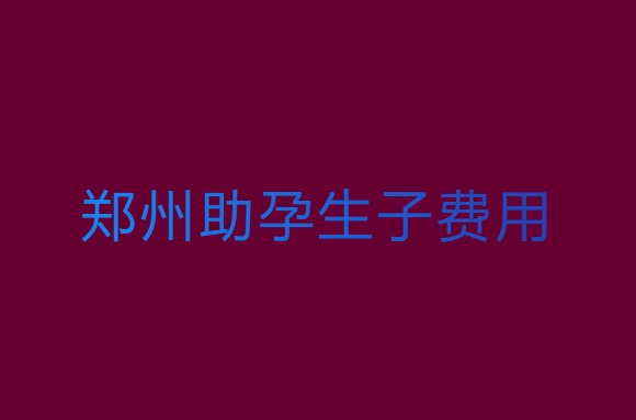 鄭州助孕生子要多少錢？鄭州助孕生子費(fèi)用